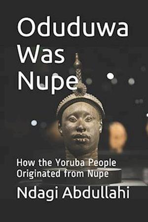 Oduduwa Was Nupe: How the Yoruba People Originated from Nupe