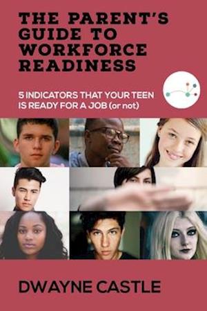 THE PARENT'S GUIDE TO WORKFORCE READINESS: 5 INDICATORS THAT YOUR TEEN IS READY FOR A JOB (or not)