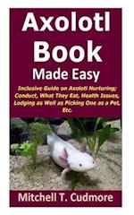 Axolotl Book Guide Made Easy: Inclusive Guide on Axolotl Nurturing; Conduct, What They Eat, Health Issues, Lodging as Well as Picking One as a Pet, Et
