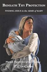 Beneath Thy Protection: Finding Jesus in the Arms of Mary: Mary's Mysteries of the Rosary 