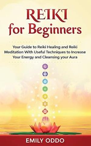 Reiki for Beginners: Your Guide to Reiki Healing and Reiki Meditation With Useful Techniques to Increase Your Energy and Cleansing your Aura