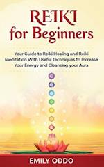 Reiki for Beginners: Your Guide to Reiki Healing and Reiki Meditation With Useful Techniques to Increase Your Energy and Cleansing your Aura 