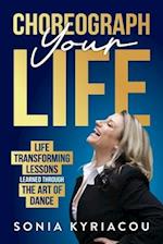 Choreograph Your Life: Life Transforming Lessons Learned Through The Art Of Dance 