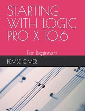 STARTING WITH LOGIC PRO X 10.6: For Beginners