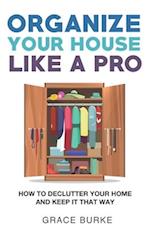 Organize Your House Like A Pro: How To Declutter Your Home and Keep it That Way 