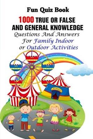 Fun Quiz Book: 1000 True Or False and General Knowledge Questions And Answers For Family Indoor or Outdoor Activities