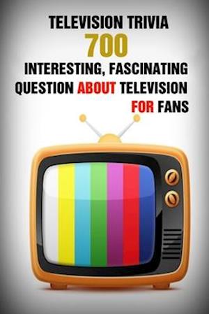 Television Trivia: 700 Interesting, Fascinating Question About Television For Fans