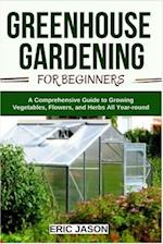 Greenhouse Gardening for Beginners: A Comprehensive Guide to Growing Vegetables, Flowers, and Herbs All Year-round 