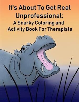 It's About To Get Real Unprofessional: A Snarky Coloring and Activity Book For Therapists