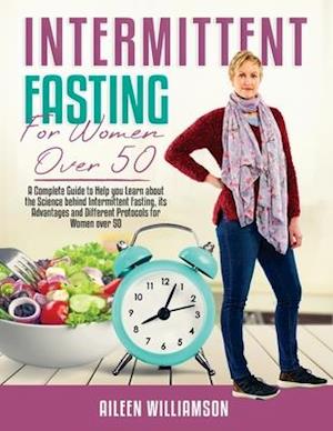 Intermittent Fasting for Women Over 50: A Complete Guide to Help you Learn about the Science behind Intermittent Fasting, its Advantages and Different