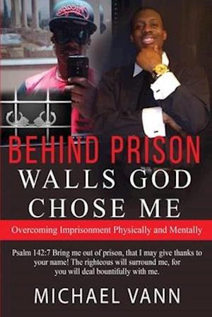 Behind Prison Walls God Chose Me: Overcoming Imprisonment Physically and Mentally