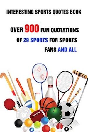 Interesting Sports Quotes Book: Over 900 Fun Quotations Of 29 Sports For Sports Fans And All