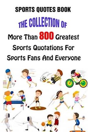 Sports Quotes Book: The Collection Of More Than 800 Greatest Sports Quotations For Sports Fans And Everyone