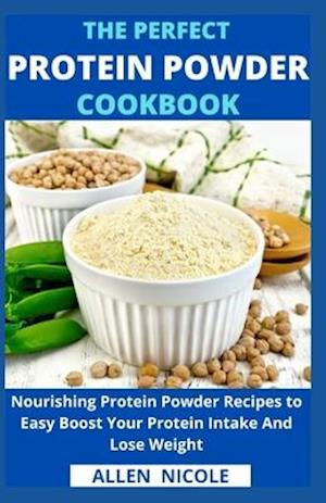 The Perfect Protein Powder Cookbook: Nourishing Protein Powder Recipes to Easy Boost Your Protein Intake And Lose Weight