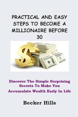 PRACTICAL AND EASY STEPS TO BECOME A MILLIONAIRE BEFORE 30: Discover The Simple Surprising Secrets To Make You Accumulate Wealth Early In Life