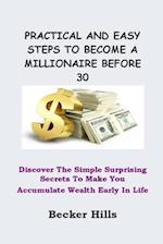 PRACTICAL AND EASY STEPS TO BECOME A MILLIONAIRE BEFORE 30: Discover The Simple Surprising Secrets To Make You Accumulate Wealth Early In Life 