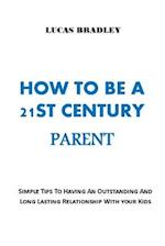 HOW TO BE A 21ST CENTURY PARENT: Simple Tips To Having An Outstanding And Long Lasting Relationship With Your Kids. No more fights, No more walls! 