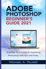 ADOBE PHOTOSHOP BEGINNER'S GUIDE 2021: ESSENTIAL TECHNIQUES TO MASTERING PHOTOSHOP WITH TIPS AND TRICKS 