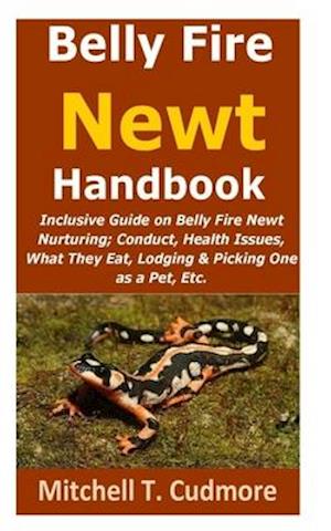 Belly Fire Newt Handbook:: Inclusive Guide on Belly Fire Newt Nurturing; Conduct, Health Issues, What They Eat, Lodging & Picking One as a Pet, Etc.