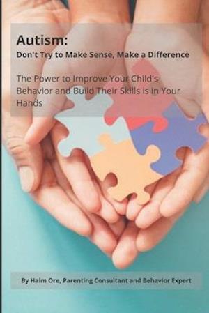 Autism: Don't Try to Make Sense, Make a Difference: The Power To Improve Your Child's Behavior And Build Their Skills Is In Your Hands