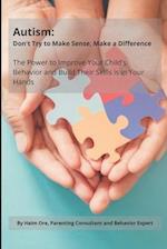 Autism: Don't Try to Make Sense, Make a Difference: The Power To Improve Your Child's Behavior And Build Their Skills Is In Your Hands 