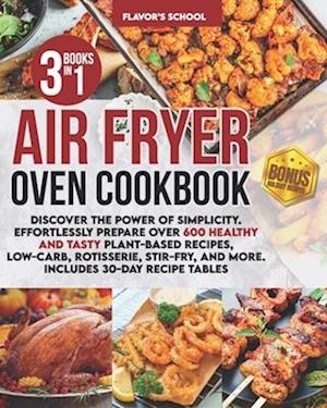 Air Fryer Oven Cookbook: Discover the Power of Simplicity. Effortlessly Prepare Over 600 Healthy and Tasty Plant-Based Recipes, Low-Carb, Rotisserie,