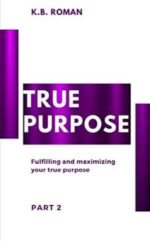 TRUE PURPOSE: PART 2: Fulfilling and maximizing your true purpose