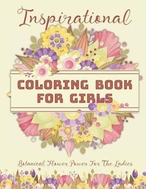 Inspirational Coloring Book For Girls: Botanical Flower Power For The Ladies: 50 Inspirational Floral Arrangements for Teenage Girls, Tweens and Young