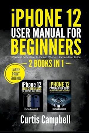 iPhone 12 User Manual for Beginners: 2 BOOKS IN 1- iPhone 12 Series User Guide and iPhone 12 Camera User Guide (Large Print Edition)