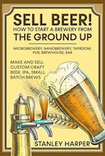 Sell Beer! How to Start a Brewery from the Ground Up: Microbrewery, Nanobrewery, Taproom, Pub, Brewhouse, Bar - Make and Sell Custom Craft Beer, IPA, 