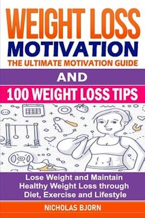 Weight Loss Motivation & 100 Weight Loss Tips: The Ultimate Motivation Guide & 100 Weight Loss Tips: Lose Weight and Maintain Healthy Weight Loss thro