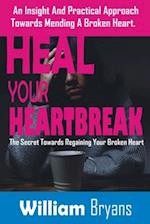 HEAL YOUR HEARTBREAK: An Insight And Practical Approach Towards Mending A Broken Heart 