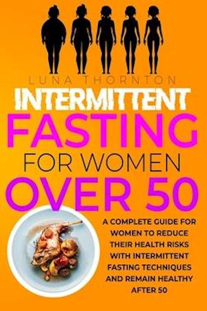 Intermittent Fasting for Women Over 50 : A complete guide for women to reduce their health risks with intermittent fasting techniques and remain healt