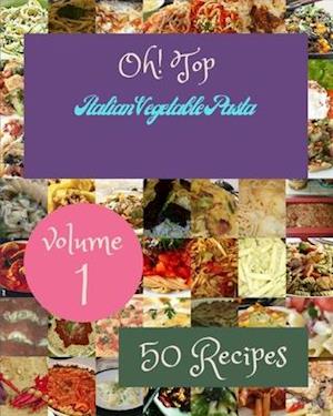 Oh! Top 50 Italian Vegetable Pasta Recipes Volume 1: A Italian Vegetable Pasta Cookbook for All Generation