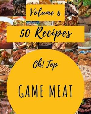 Oh! Top 50 Game Meat Recipes Volume 6: A Game Meat Cookbook to Fall In Love With