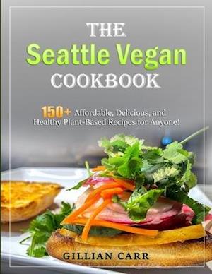 The Seattle Vegan Cookbook: 150+ Affordable, Delicious, and Healthy Plant-Based Recipes for Anyone!
