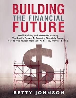 Build The Financial Future: Wealth Building And Retirement Planning | The Specific Process To Becoming Financially Secure | How To Free Yourself From