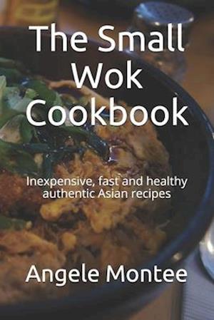 The Small Wok Cookbook: Inexpensive, fast and healthy authentic Asian recipes