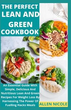 The Perfect Lean And Green Cookbook : An Essential Guide With Simple, Delicious And Nutritious Lean And Green Recipes For Weight Loss By Harnessing Th