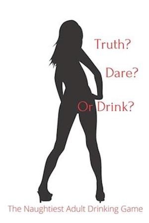 Truth Dare or Drink: The Naughtiest Adult Drinking Game