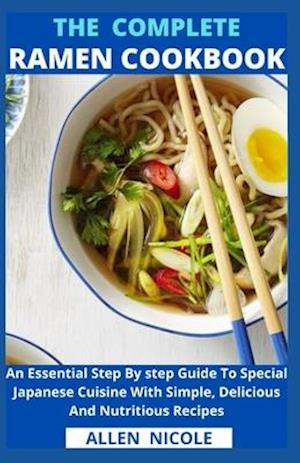 The Complete Ramen Cookbook : An Essential Step By step Guide To Special Japanese Cuisine With Simple, Delicious And Nutritious Recipes