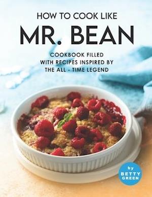 How to Cook Like Mr. Bean: Cookbook Filled with Recipes Inspired by The All - Time Legend