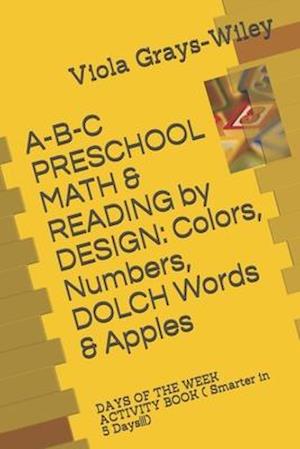 A-B-C PRESCHOOL MATH & READING by DESIGN: Colors, Numbers, DOLCH Words & Apples: DAYS OF THE WEEK ACTIVITY BOOK ( Smarter in 5 Days!!!)