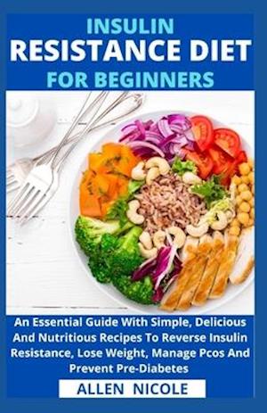 Insulin Resistance Diet For Beginners: An Essential Guide With Simple, Delicious And Nutritious Recipes To Reverse Insulin Resistance, Lose Weight, Ma