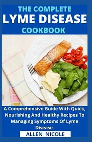 The Complete Lyme Disease Cookbook : A Comprehensive Guide With Quick, Nourishing And Healthy Recipes To Managing Symptoms Of Lyme Disease