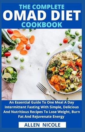 The Complete Omad Diet Cookbook : An Essential Guide To One Meal A Day Intermittent Fasting With Simple, Delicious And Nutritious Recipes To Lose Weig