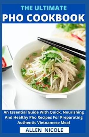 The Ultimate Pho Cookbook : An Essential Guide With Quick, Nourishing And Healthy Pho Recipes For Preparating Authentic Vietnamese Meal