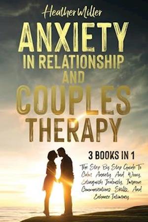 ANXIETY IN RELATIONSHIP AND COUPLES THERAPY: The Step-By-Step Guide To Calm Anxiety And Worry, Extinguish Jealously, Improve Communications Skills, An