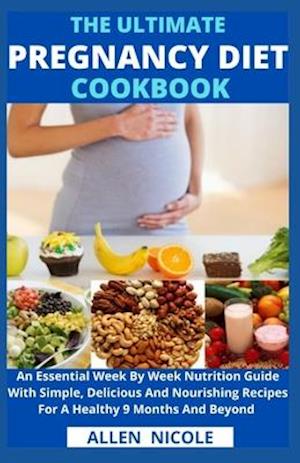 The Ultimate Pregnancy Diet Cookbook: An Essential Week By Week Nutrition Guide With Simple, Delicious And Nourishing Recipes For A Healthy 9 Months A