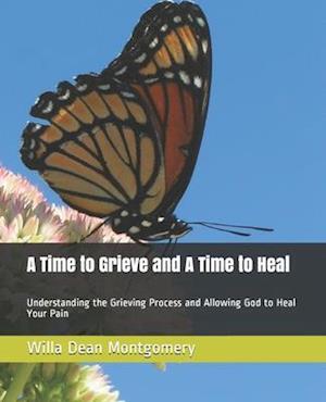 A Time to Grieve And A Time to Heal: Understanding the Grieving Process And Allowing God to Heal Your Pain